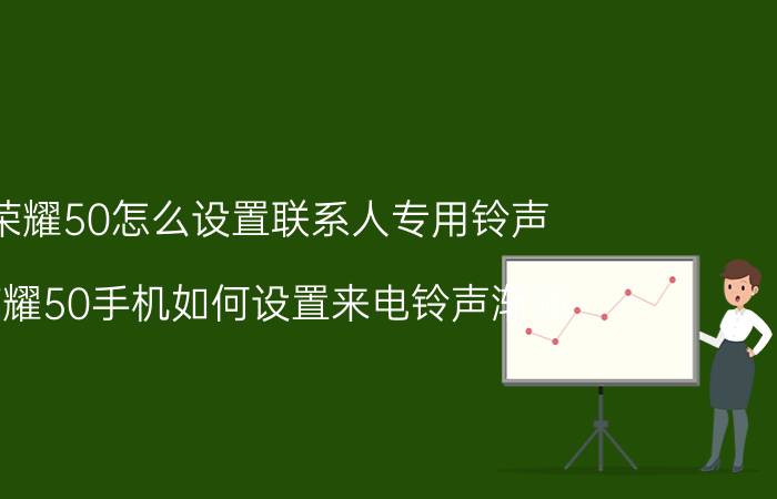 荣耀50怎么设置联系人专用铃声 荣耀50手机如何设置来电铃声渐强？